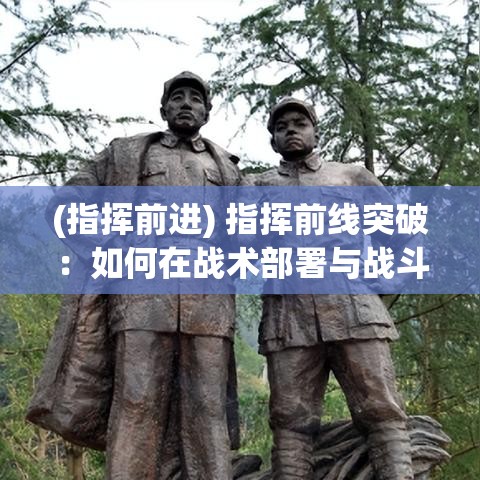 (指挥前进) 指挥前线突破：如何在战术部署与战斗演练中精准发挥关键作用？